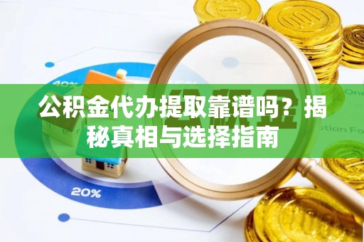 武平公积金代办提取靠谱吗？揭秘真相与选择指南