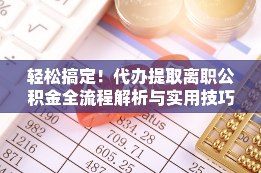 武平轻松搞定！代办提取离职公积金全流程解析与实用技巧