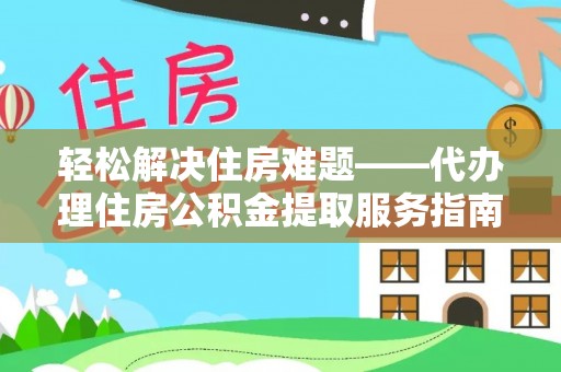 武平轻松解决住房难题——代办理住房公积金提取服务指南