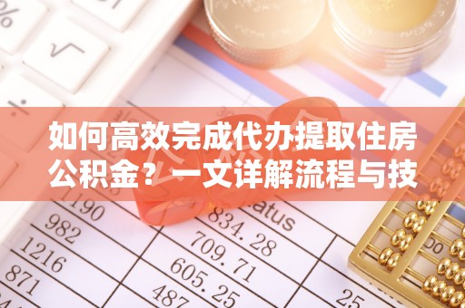 武平如何高效完成代办提取住房公积金？一文详解流程与技巧