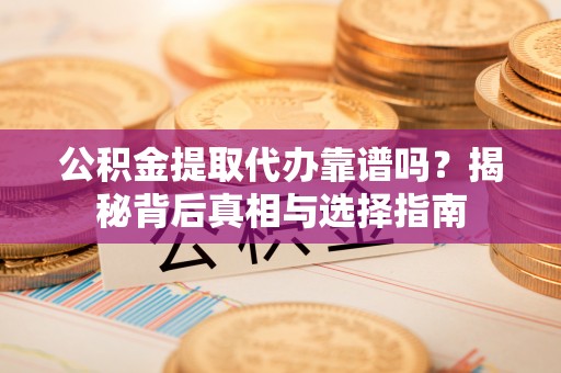 武平公积金提取代办靠谱吗？揭秘背后真相与选择指南