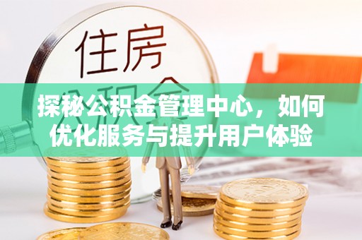 武平探秘公积金管理中心，如何优化服务与提升用户体验