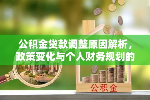 武平公积金贷款调整原因解析，政策变化与个人财务规划的影响