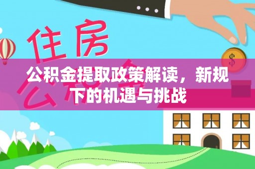 武平公积金提取政策解读，新规下的机遇与挑战