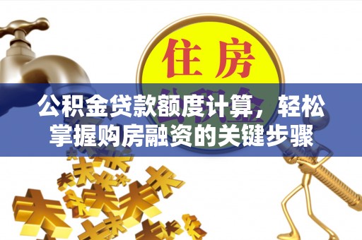 武平公积金贷款额度计算，轻松掌握购房融资的关键步骤