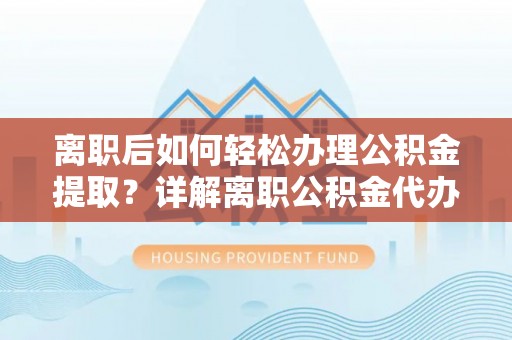 武平离职后如何轻松办理公积金提取？详解离职公积金代办提取流程