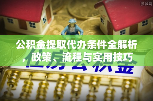武平公积金提取代办条件全解析，政策、流程与实用技巧