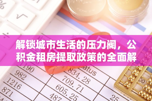 武平解锁城市生活的压力阀，公积金租房提取政策的全面解析与实践指南