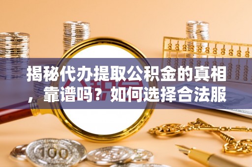 武平揭秘代办提取公积金的真相，靠谱吗？如何选择合法服务？
