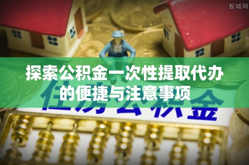 武平探索公积金一次性提取代办的便捷与注意事项