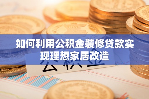 武平如何利用公积金装修贷款实现理想家居改造