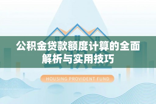 武平公积金贷款额度计算的全面解析与实用技巧