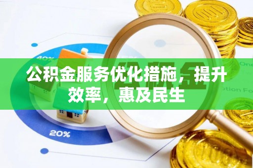 武平公积金服务优化措施，提升效率，惠及民生