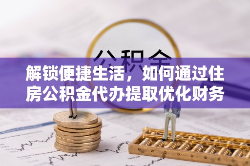 武平解锁便捷生活，如何通过住房公积金代办提取优化财务规划