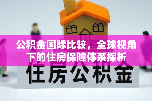 武平公积金国际比较，全球视角下的住房保障体系探析
