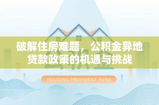 武平破解住房难题，公积金异地贷款政策的机遇与挑战