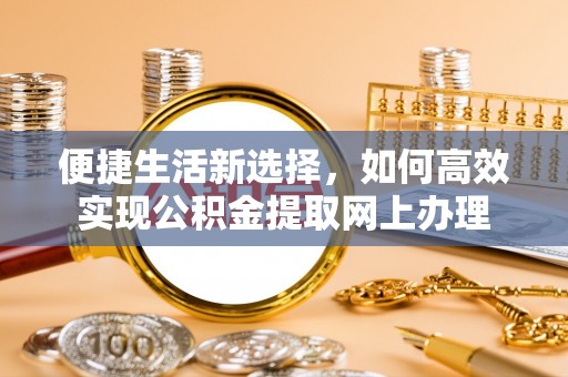 武平便捷生活新选择，如何高效实现公积金提取网上办理