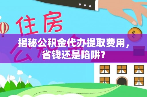 武平揭秘公积金代办提取费用，省钱还是陷阱？