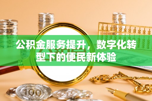 武平公积金服务提升，数字化转型下的便民新体验