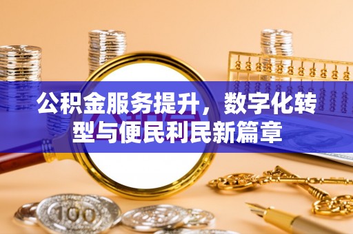 武平公积金服务提升，数字化转型与便民利民新篇章