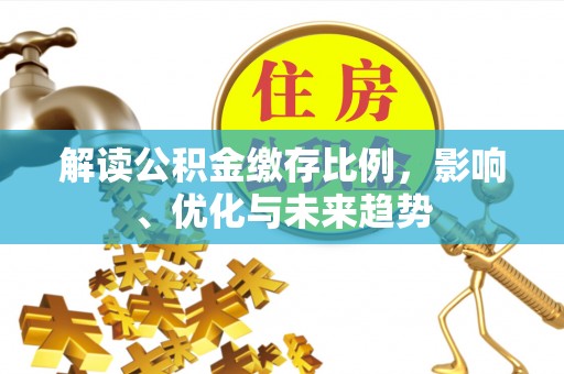 武平解读公积金缴存比例，影响、优化与未来趋势