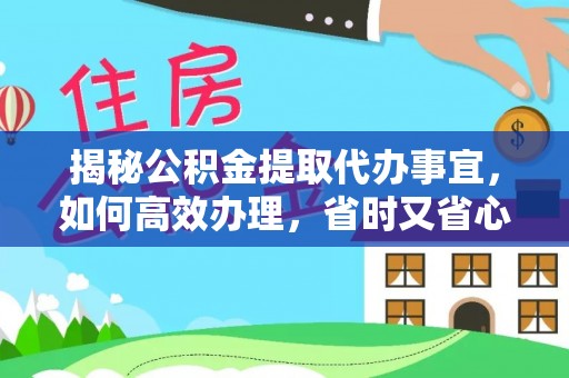 武平揭秘公积金提取代办事宜，如何高效办理，省时又省心？