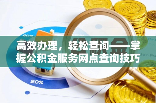 武平高效办理，轻松查询——掌握公积金服务网点查询技巧