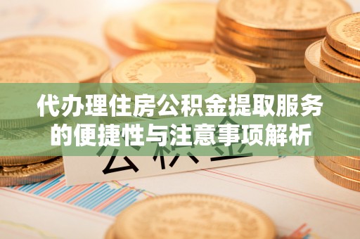 武平代办理住房公积金提取服务的便捷性与注意事项解析