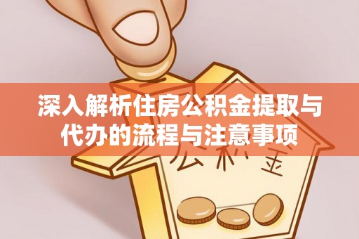 武平深入解析住房公积金提取与代办的流程与注意事项