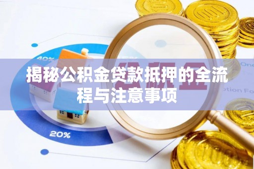 武平揭秘公积金贷款抵押的全流程与注意事项