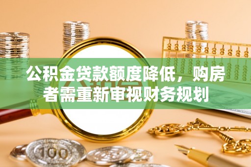 武平公积金贷款额度降低，购房者需重新审视财务规划