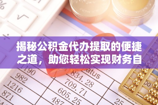 武平揭秘公积金代办提取的便捷之道，助您轻松实现财务自由