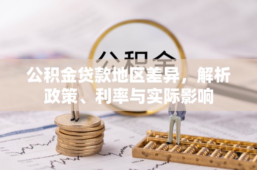 武平公积金贷款地区差异，解析政策、利率与实际影响