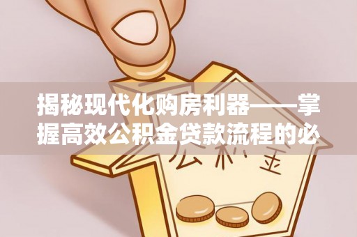 武平揭秘现代化购房利器——掌握高效公积金贷款流程的必备指南