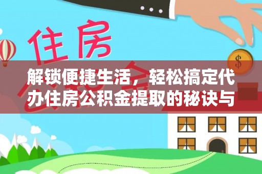 武平解锁便捷生活，轻松搞定代办住房公积金提取的秘诀与技巧