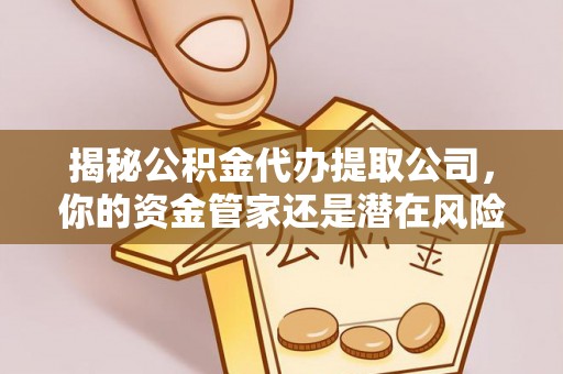 武平揭秘公积金代办提取公司，你的资金管家还是潜在风险？