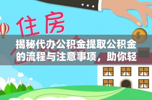 武平揭秘代办公积金提取公积金的流程与注意事项，助你轻松拿回属于你的钱