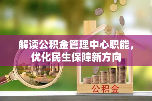 武平解读公积金管理中心职能，优化民生保障新方向