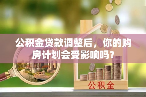 武平公积金贷款调整后，你的购房计划会受影响吗？