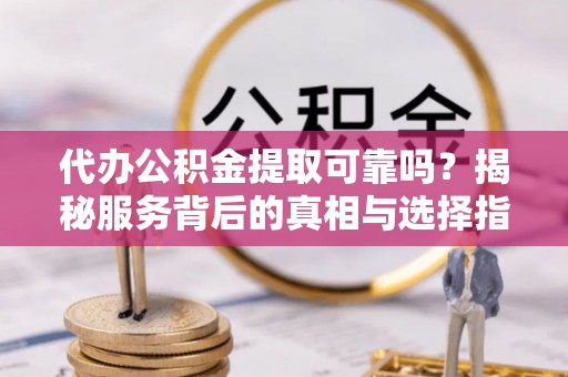 武平代办公积金提取可靠吗？揭秘服务背后的真相与选择指南