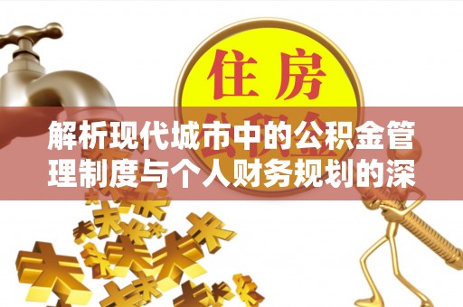武平解析现代城市中的公积金管理制度与个人财务规划的深度关联