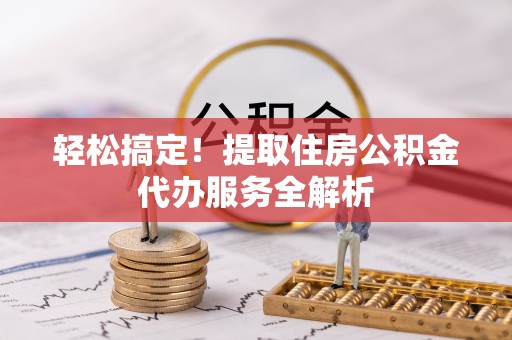 武平轻松搞定！提取住房公积金代办服务全解析