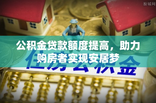 武平公积金贷款额度提高，助力购房者实现安居梦