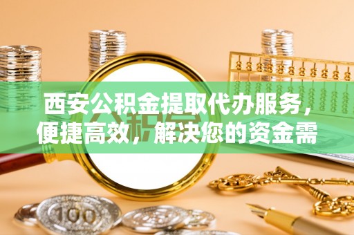 武平西安公积金提取代办服务，便捷高效，解决您的资金需求