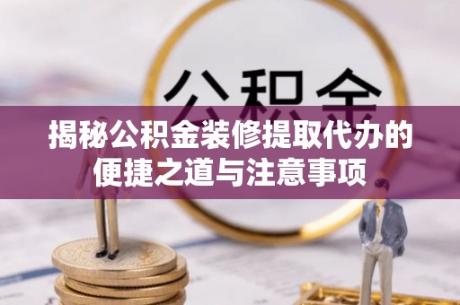 武平揭秘公积金装修提取代办的便捷之道与注意事项
