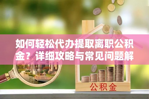 武平如何轻松代办提取离职公积金？详细攻略与常见问题解析