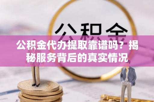 武平公积金代办提取靠谱吗？揭秘服务背后的真实情况