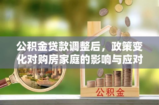 武平公积金贷款调整后，政策变化对购房家庭的影响与应对策略