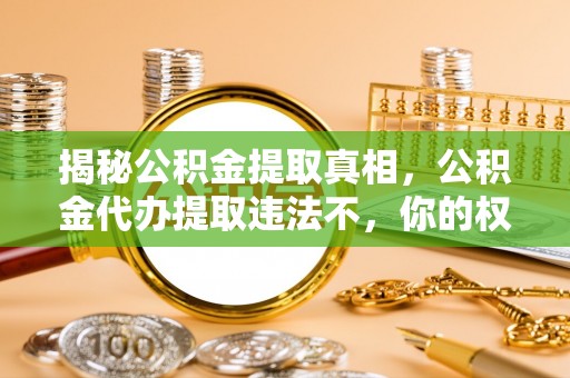 武平揭秘公积金提取真相，公积金代办提取违法不，你的权益如何保障？