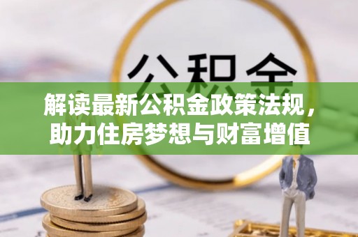 武平解读最新公积金政策法规，助力住房梦想与财富增值